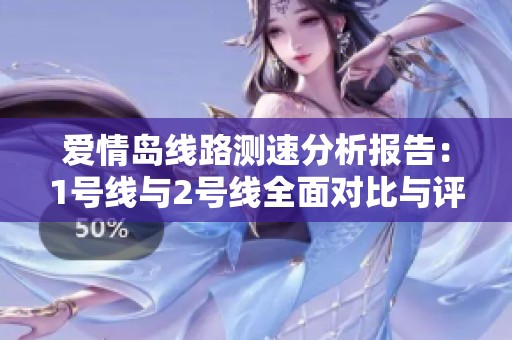 愛(ài)情島線路測(cè)速分析報(bào)告:1號(hào)線與2號(hào)線全面對(duì)比與評(píng)估 愛(ài)情島線路測(cè)速分析報(bào)告:1號(hào)線與2號(hào)線全面對(duì)比與評(píng)估