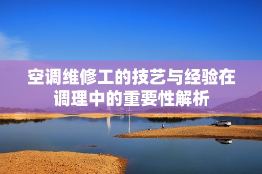 空調(diào)維修工的技藝與經(jīng)驗(yàn)在調(diào)理中的重要性解析