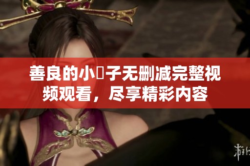 善良的小峓子無刪減完整視頻觀看，盡享精彩內(nèi)容