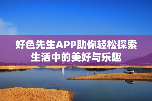 好色先生APP助你輕松探索生活中的美好與樂趣