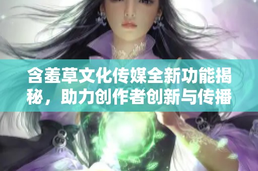 含羞草文化傳媒全新功能揭秘，助力創(chuàng)作者創(chuàng)新與傳播