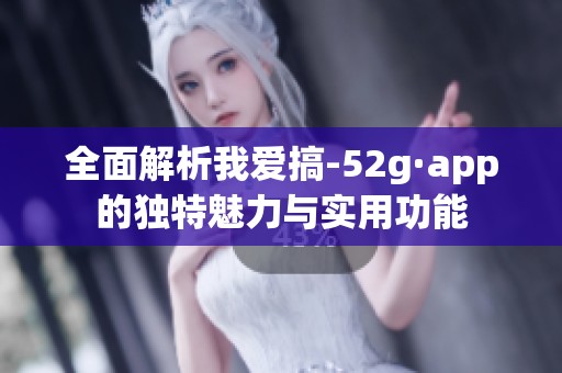 全面解析我愛搞-52g·app的獨(dú)特魅力與實用功能