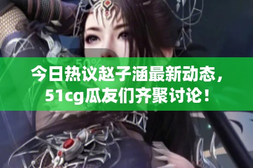 今日熱議趙子涵最新動(dòng)態(tài)，51cg瓜友們齊聚討論！