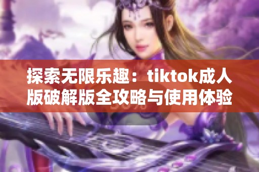 探索無限樂趣：tiktok成人版破解版全攻略與使用體驗