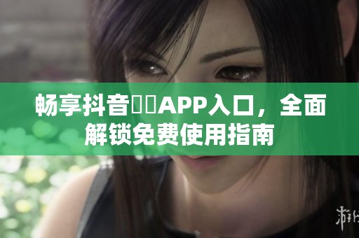 暢享抖音抈抈APP入口，全面解鎖免費(fèi)使用指南