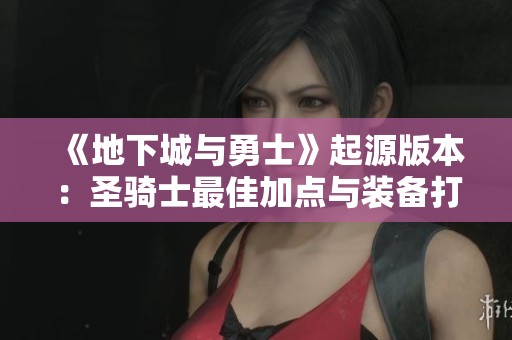 《地下城與勇士》起源版本：圣騎士最佳加點與裝備打造攻略解析