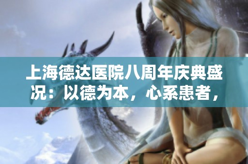 上海德達(dá)醫(yī)院八周年慶典盛況：以德為本，心系患者，關(guān)愛無限