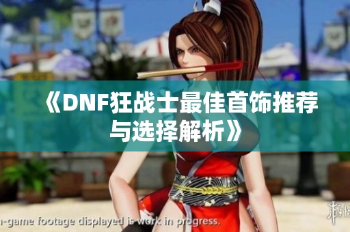 《DNF狂戰(zhàn)士最佳首飾推薦與選擇解析》 《DNF狂戰(zhàn)士最佳首飾推薦與選擇解析》