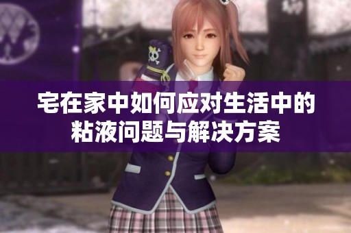 宅在家中如何應(yīng)對(duì)生活中的粘液?jiǎn)栴}與解決方案