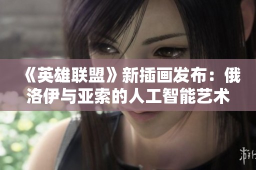 《英雄聯(lián)盟》新插畫發(fā)布：俄洛伊與亞索的人工智能藝術(shù)再現(xiàn)