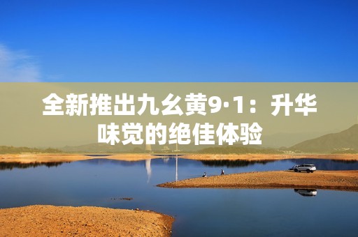 全新推出九幺黃9·1：升華味覺的絕佳體驗