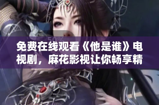 免費在線觀看《他是誰》電視劇，麻花影視讓你暢享精彩劇情