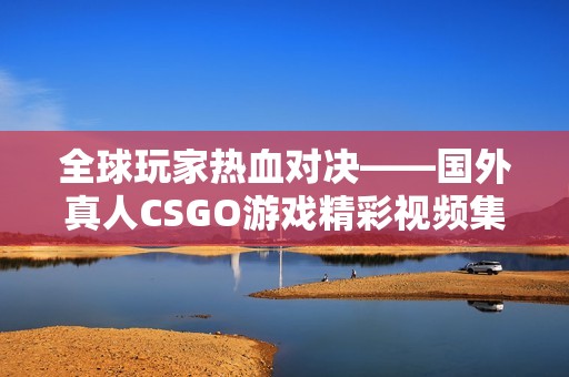 全球玩家熱血對(duì)決——國(guó)外真人CSGO游戲精彩視頻集錦 全球玩家熱血對(duì)決——國(guó)外真人CSGO游戲精彩視頻集錦