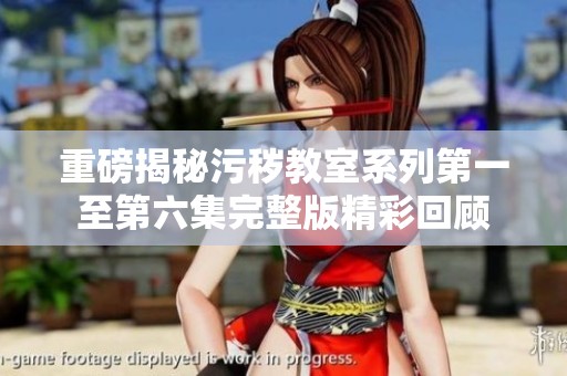 重磅揭秘污穢教室系列第一至第六集完整版精彩回顧