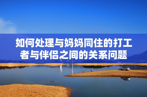 如何處理與媽媽同住的打工者與伴侶之間的關(guān)系問題