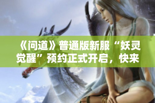 《問(wèn)道》普通版新服“妖靈覺(jué)醒”預(yù)約正式開(kāi)啟，快來(lái)體驗(yàn)！