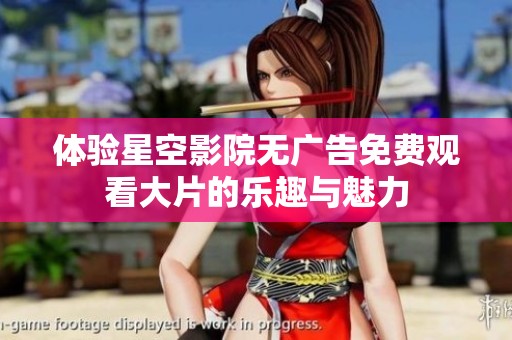 體驗(yàn)星空影院無(wú)廣告免費(fèi)觀看大片的樂(lè)趣與魅力