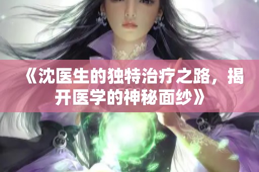 《沈醫(yī)生的獨(dú)特治療之路，揭開醫(yī)學(xué)的神秘面紗》