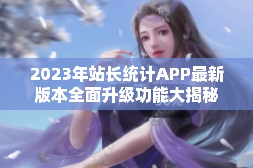 2023年站長統(tǒng)計APP最新版本全面升級功能大揭秘