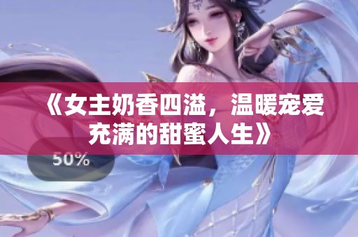 《女主奶香四溢，溫暖寵愛(ài)充滿的甜蜜人生》