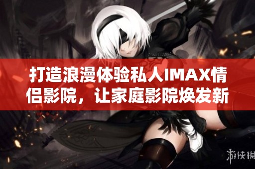 打造浪漫體驗(yàn)私人IMAX情侶影院，讓家庭影院煥發(fā)新生機(jī)