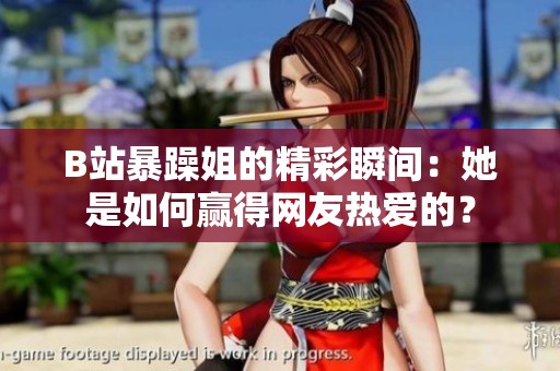 B站暴躁姐的精彩瞬間：她是如何贏得網(wǎng)友熱愛的？