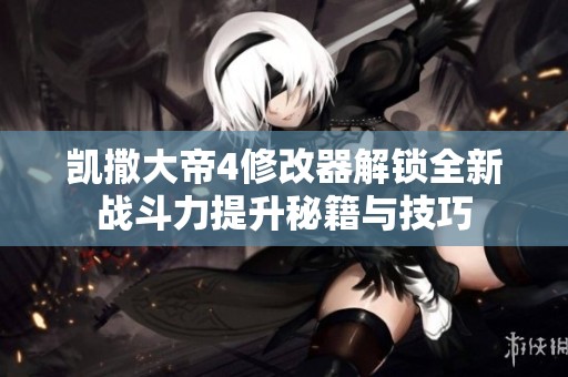 凱撒大帝4修改器解鎖全新戰(zhàn)斗力提升秘籍與技巧