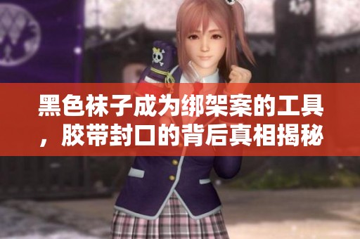 黑色襪子成為綁架案的工具，膠帶封口的背后真相揭秘