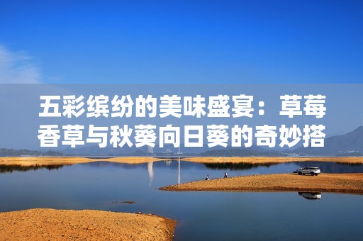 五彩繽紛的美味盛宴：草莓香草與秋葵向日葵的奇妙搭配