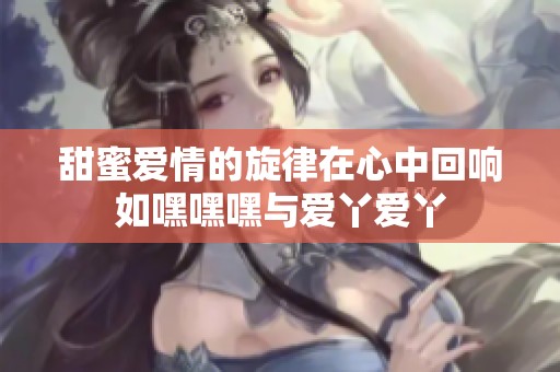 甜蜜愛情的旋律在心中回響如嘿嘿嘿與愛丫愛丫