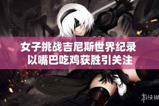 女子挑戰(zhàn)吉尼斯世界紀(jì)錄 以嘴巴吃雞獲勝引關(guān)注