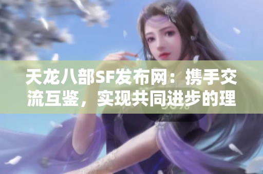 天龍八部SF發(fā)布網(wǎng):攜手交流互鑒,實(shí)現(xiàn)共同進(jìn)步的理想平臺(tái) 天龍八部SF發(fā)布網(wǎng):攜手交流互鑒,實(shí)現(xiàn)共同進(jìn)步的理想平臺(tái)