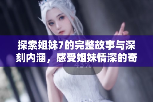探索姐妹7的完整故事與深刻內(nèi)涵，感受姐妹情深的奇妙旅程