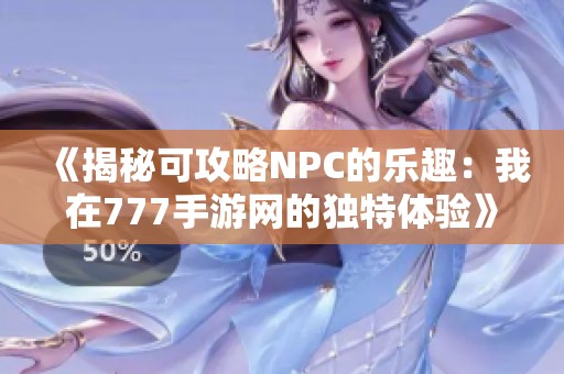 《揭秘可攻略NPC的樂趣：我在777手游網(wǎng)的獨(dú)特體驗(yàn)》