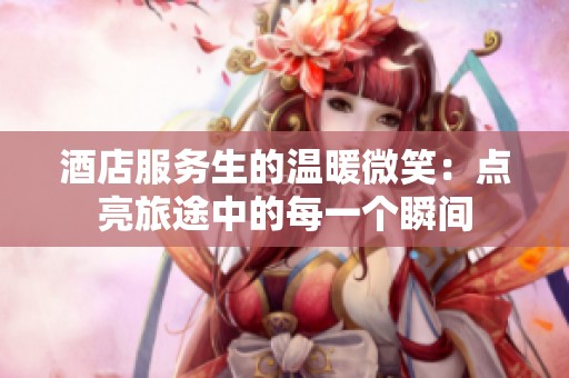 酒店服務(wù)生的溫暖微笑：點亮旅途中的每一個瞬間