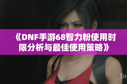 《DNF手游68智力粉使用時限分析與最佳使用策略》