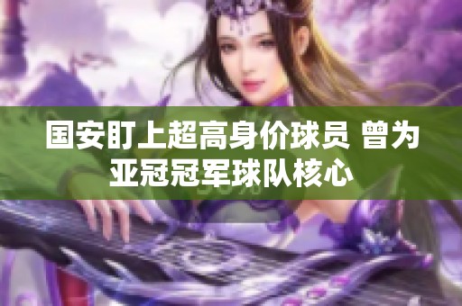 國(guó)安盯上超高身價(jià)球員 曾為亞冠冠軍球隊(duì)核心 國(guó)安盯上超高身價(jià)球員 曾為亞冠冠軍球隊(duì)核心