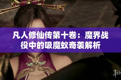 凡人修仙傳第十卷：魔界戰(zhàn)役中的吸魔蟻奇襲解析