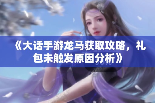 《大話手游龍馬獲取攻略，禮包未觸發(fā)原因分析》