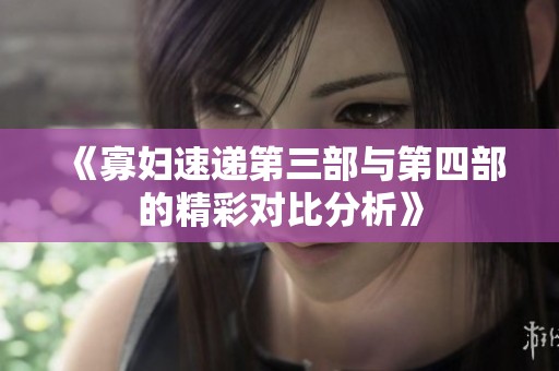《寡婦速遞第三部與第四部的精彩對(duì)比分析》