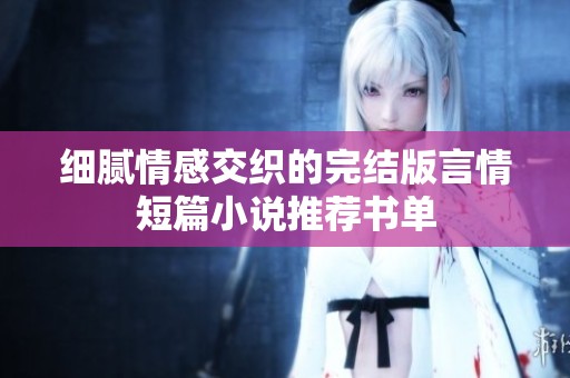 細膩情感交織的完結(jié)版言情短篇小說推薦書單