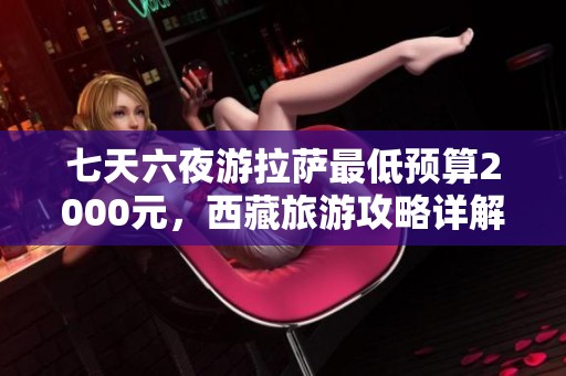 七天六夜游拉薩最低預(yù)算2000元，西藏旅游攻略詳解