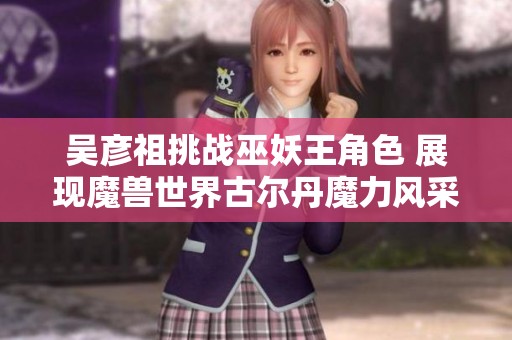 吳彥祖挑戰(zhàn)巫妖王角色 展現(xiàn)魔獸世界古爾丹魔力風(fēng)采