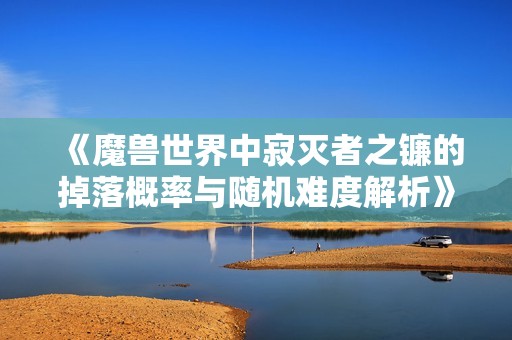 《魔獸世界中寂滅者之鐮的掉落概率與隨機(jī)難度解析》
