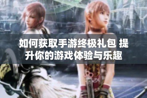 如何獲取手游終極禮包 提升你的游戲體驗(yàn)與樂趣