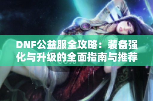 DNF公益服全攻略：裝備強化與升級的全面指南與推薦