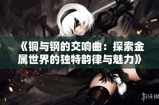 《銅與鋼的交響曲：探索金屬世界的獨(dú)特韻律與魅力》