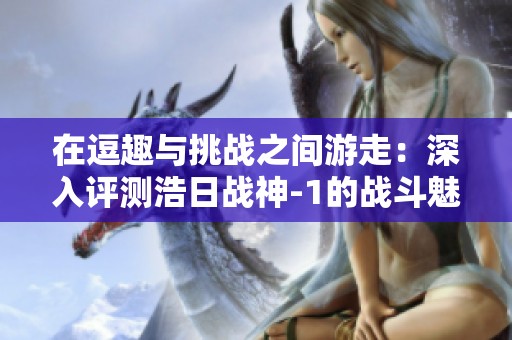 在逗趣與挑戰(zhàn)之間游走:深入評測浩日戰(zhàn)神-1的戰(zhàn)斗魅力與創(chuàng)新設(shè)計(jì) 在逗趣與挑戰(zhàn)之間游走:深入評測浩日戰(zhàn)神-1的戰(zhàn)斗魅力與創(chuàng)新設(shè)計(jì)