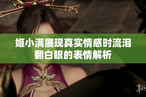 姬小滿展現(xiàn)真實(shí)情感時(shí)流淚翻白眼的表情解析
