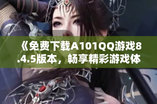 《免費(fèi)下載A101QQ游戲8.4.5版本，暢享精彩游戲體驗(yàn)》